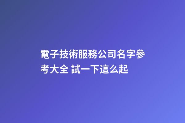 電子技術服務公司名字參考大全 試一下這么起